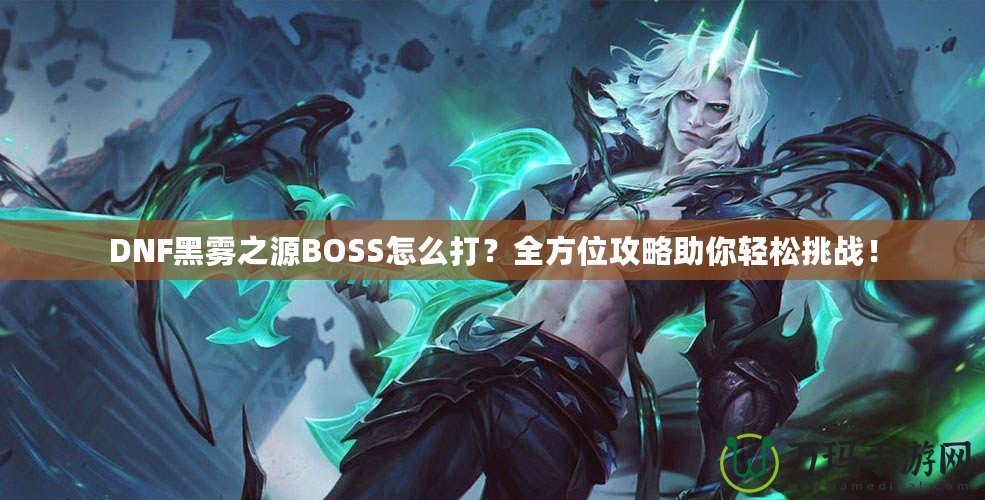 DNF黑霧之源BOSS怎么打？全方位攻略助你輕松挑戰！
