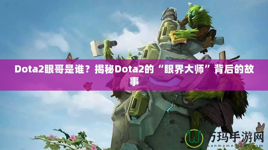 Dota2眼哥是誰？揭秘Dota2的“眼界大師”背后的故事