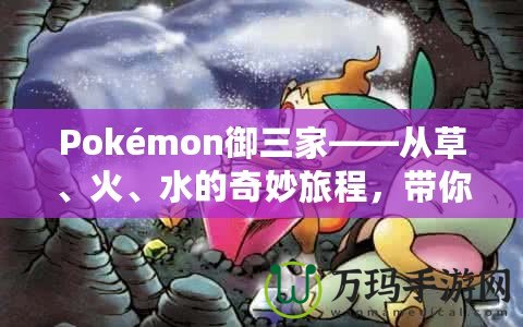 Pokémon御三家——從草、火、水的奇妙旅程，帶你走進(jìn)寶可夢(mèng)的世界！