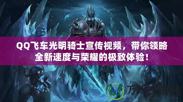 QQ飛車光明騎士宣傳視頻，帶你領略全新速度與榮耀的極致體驗！