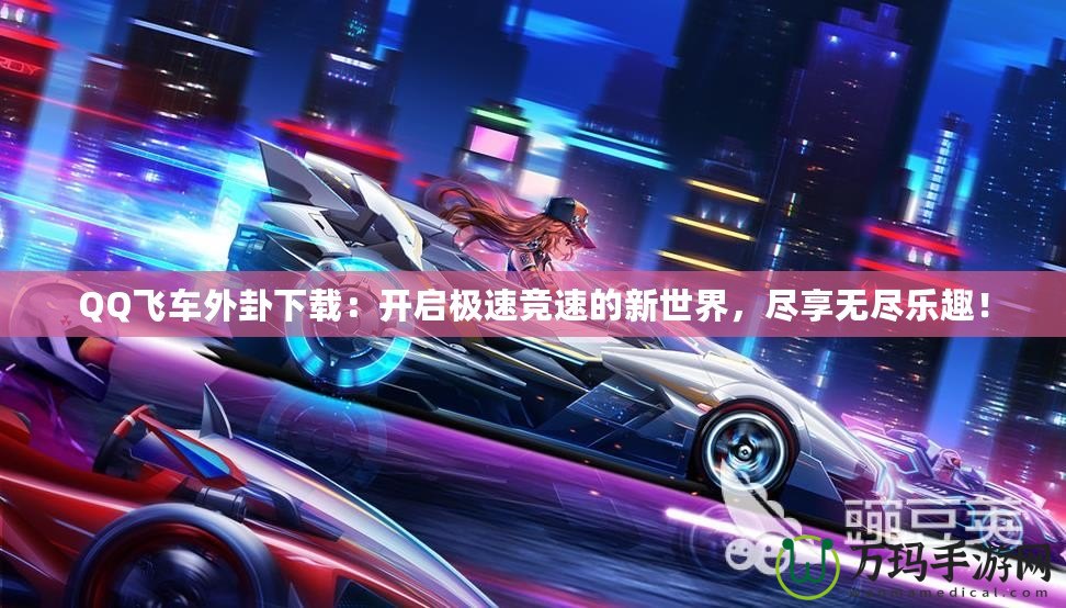 QQ飛車外卦下載：開啟極速競(jìng)速的新世界，盡享無盡樂趣！