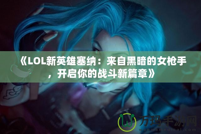 《LOL新英雄塞納：來自黑暗的女槍手，開啟你的戰斗新篇章》
