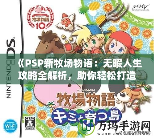 《PSP新牧場(chǎng)物語：無暇人生攻略全解析，助你輕松打造夢(mèng)想牧場(chǎng)！》