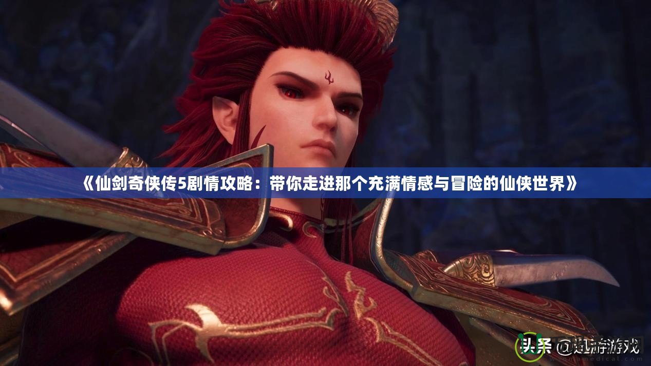 《仙劍奇俠傳5劇情攻略：帶你走進那個充滿情感與冒險的仙俠世界》