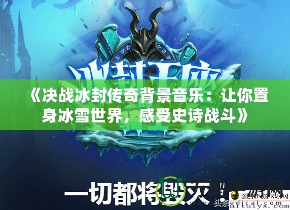 《決戰冰封傳奇背景音樂：讓你置身冰雪世界，感受史詩戰斗》