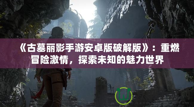 《古墓麗影手游安卓版破解版》：重燃冒險激情，探索未知的魅力世界