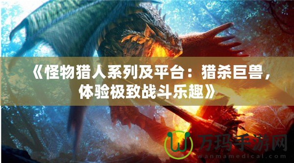 《怪物獵人系列及平臺：獵殺巨獸，體驗(yàn)極致戰(zhàn)斗樂趣》