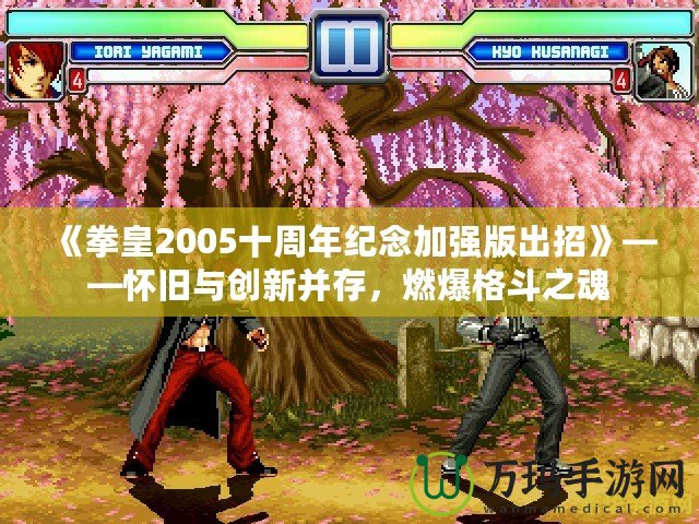 《拳皇2005十周年紀念加強版出招》——懷舊與創新并存，燃爆格斗之魂