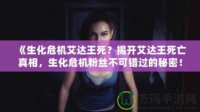 《生化危機艾達王死？揭開艾達王死亡真相，生化危機粉絲不可錯過的秘密！》
