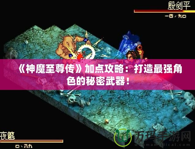 《神魔至尊傳》加點攻略：打造最強角色的秘密武器！