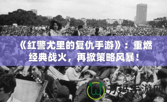 《紅警尤里的復仇手游》：重燃經典戰火，再掀策略風暴！