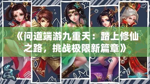 《問道端游九重天：踏上修仙之路，挑戰極限新篇章》
