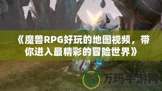 《魔獸RPG好玩的地圖視頻，帶你進入最精彩的冒險世界》