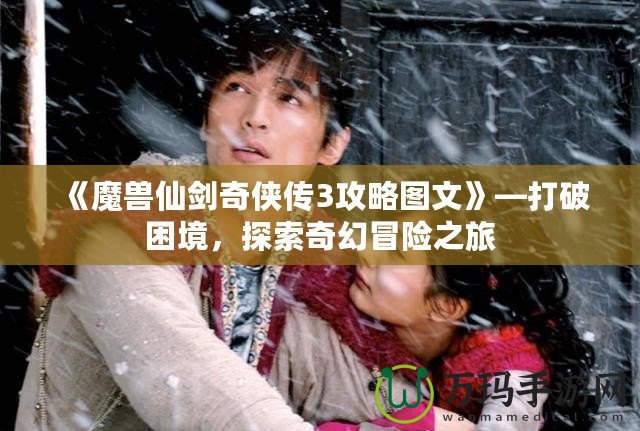 《魔獸仙劍奇?zhèn)b傳3攻略圖文》—打破困境，探索奇幻冒險(xiǎn)之旅