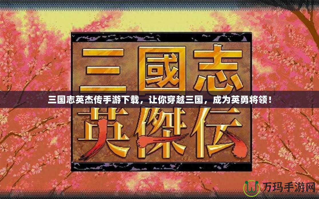三國志英杰傳手游下載，讓你穿越三國，成為英勇將領(lǐng)！
