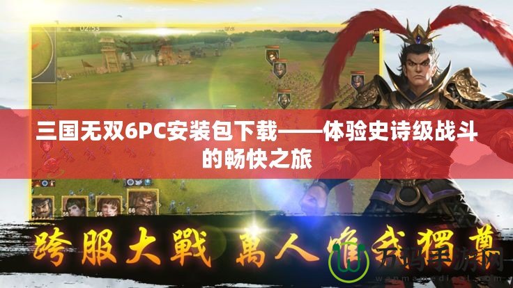 三國無雙6PC安裝包下載——體驗史詩級戰斗的暢快之旅