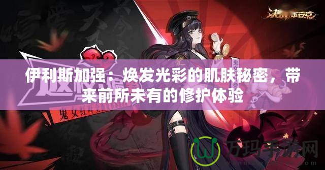 伊利斯加強：煥發(fā)光彩的肌膚秘密，帶來前所未有的修護體驗