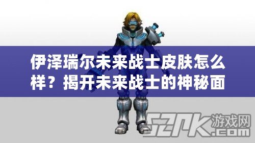 伊澤瑞爾未來(lái)戰(zhàn)士皮膚怎么樣？揭開(kāi)未來(lái)戰(zhàn)士的神秘面紗