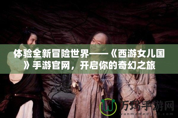 體驗(yàn)全新冒險(xiǎn)世界——《西游女兒國(guó)》手游官網(wǎng)，開(kāi)啟你的奇幻之旅