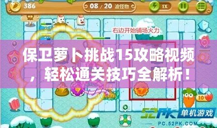 保衛蘿卜挑戰15攻略視頻，輕松通關技巧全解析！