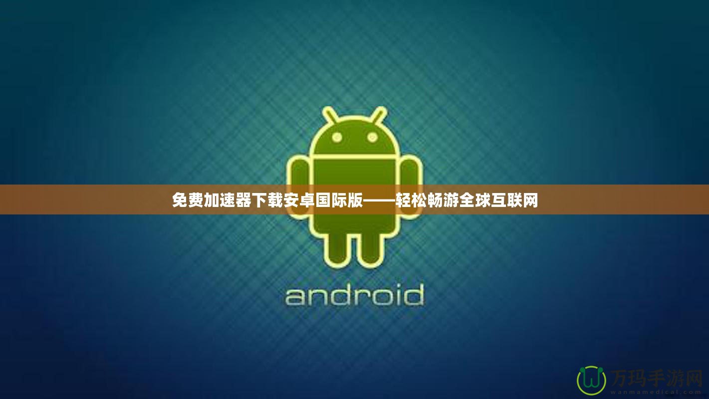 免費(fèi)加速器下載安卓國(guó)際版——輕松暢游全球互聯(lián)網(wǎng)