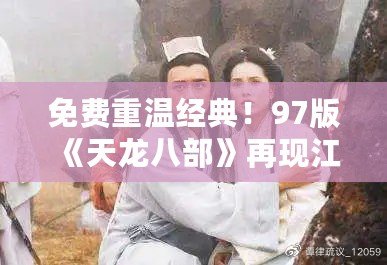 免費重溫經典！97版《天龍八部》再現江湖風云