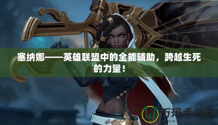 塞納娜——英雄聯(lián)盟中的全能輔助，跨越生死的力量！