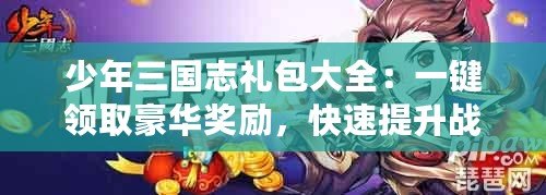 少年三國志禮包大全：一鍵領(lǐng)取豪華獎勵，快速提升戰(zhàn)力！