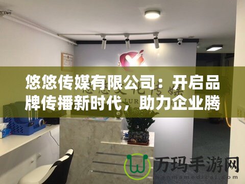 悠悠傳媒有限公司：開啟品牌傳播新時(shí)代，助力企業(yè)騰飛
