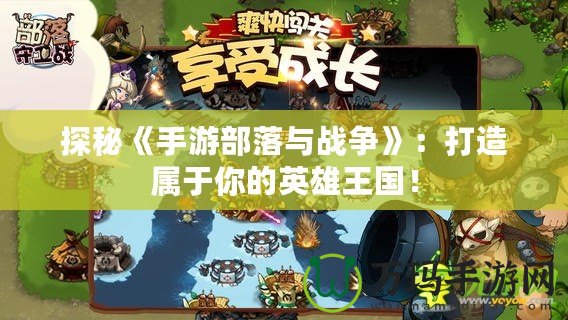 探秘《手游部落與戰(zhàn)爭(zhēng)》：打造屬于你的英雄王國(guó)！