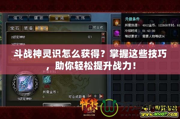 斗戰神靈識怎么獲得？掌握這些技巧，助你輕松提升戰力！