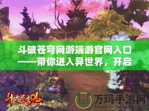 斗破蒼穹網(wǎng)游端游官網(wǎng)入口——帶你進(jìn)入異世界，開(kāi)啟巔峰之戰(zhàn)