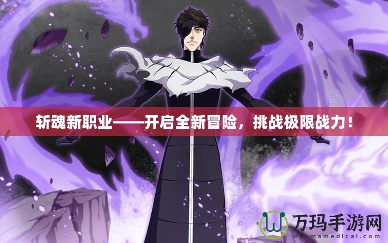 斬魂新職業——開啟全新冒險，挑戰極限戰力！