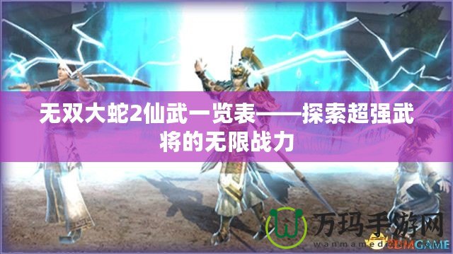無雙大蛇2仙武一覽表——探索超強武將的無限戰力