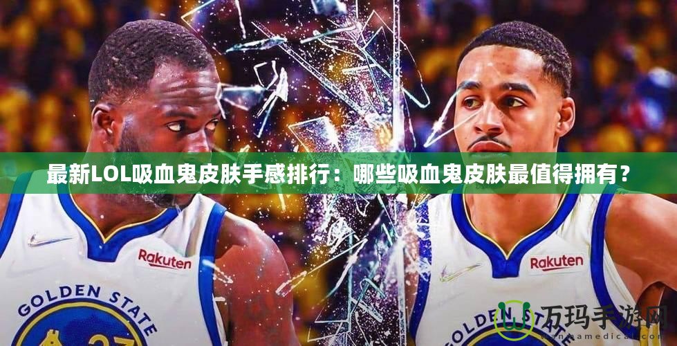 最新LOL吸血鬼皮膚手感排行：哪些吸血鬼皮膚最值得擁有？