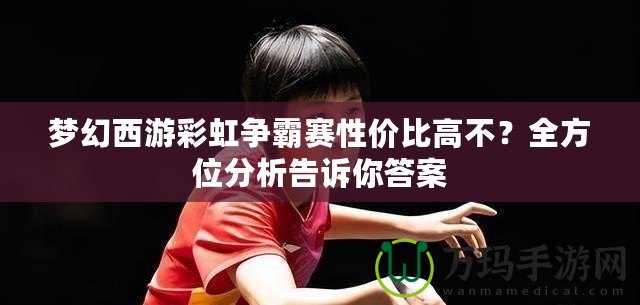 夢幻西游彩虹爭霸賽性價(jià)比高不？全方位分析告訴你答案