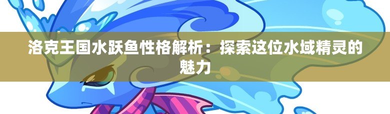洛克王國(guó)水躍魚(yú)性格解析：探索這位水域精靈的魅力