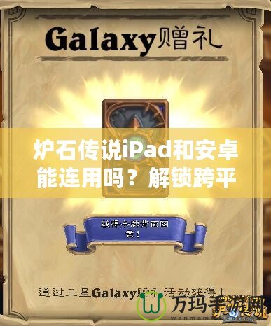 爐石傳說iPad和安卓能連用嗎？解鎖跨平臺對戰(zhàn)新體驗