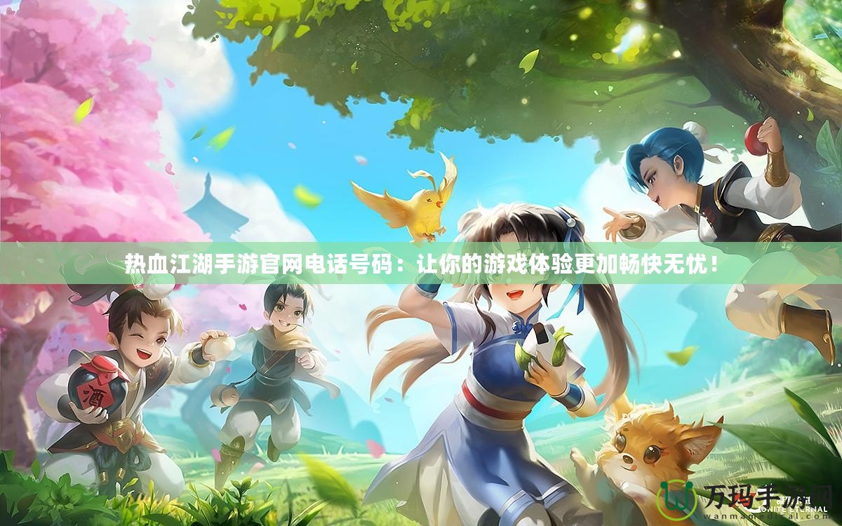 熱血江湖手游官網(wǎng)電話號(hào)碼：讓你的游戲體驗(yàn)更加暢快無(wú)憂！