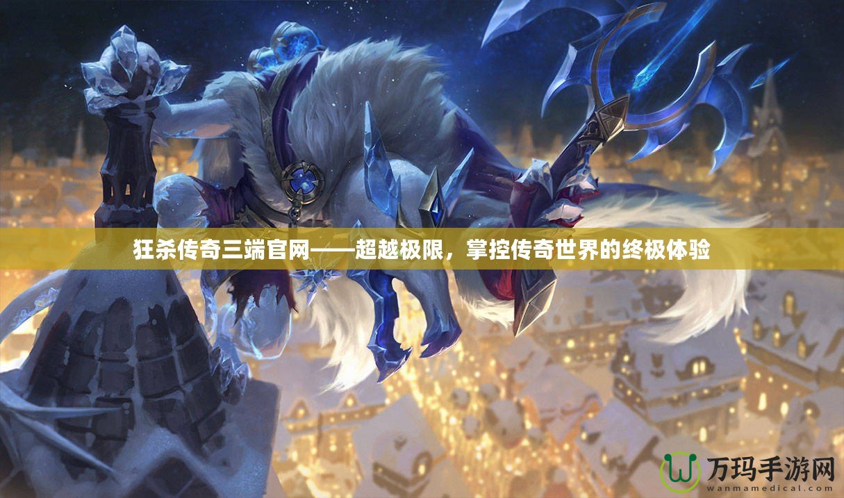 狂殺傳奇三端官網(wǎng)——超越極限，掌控傳奇世界的終極體驗