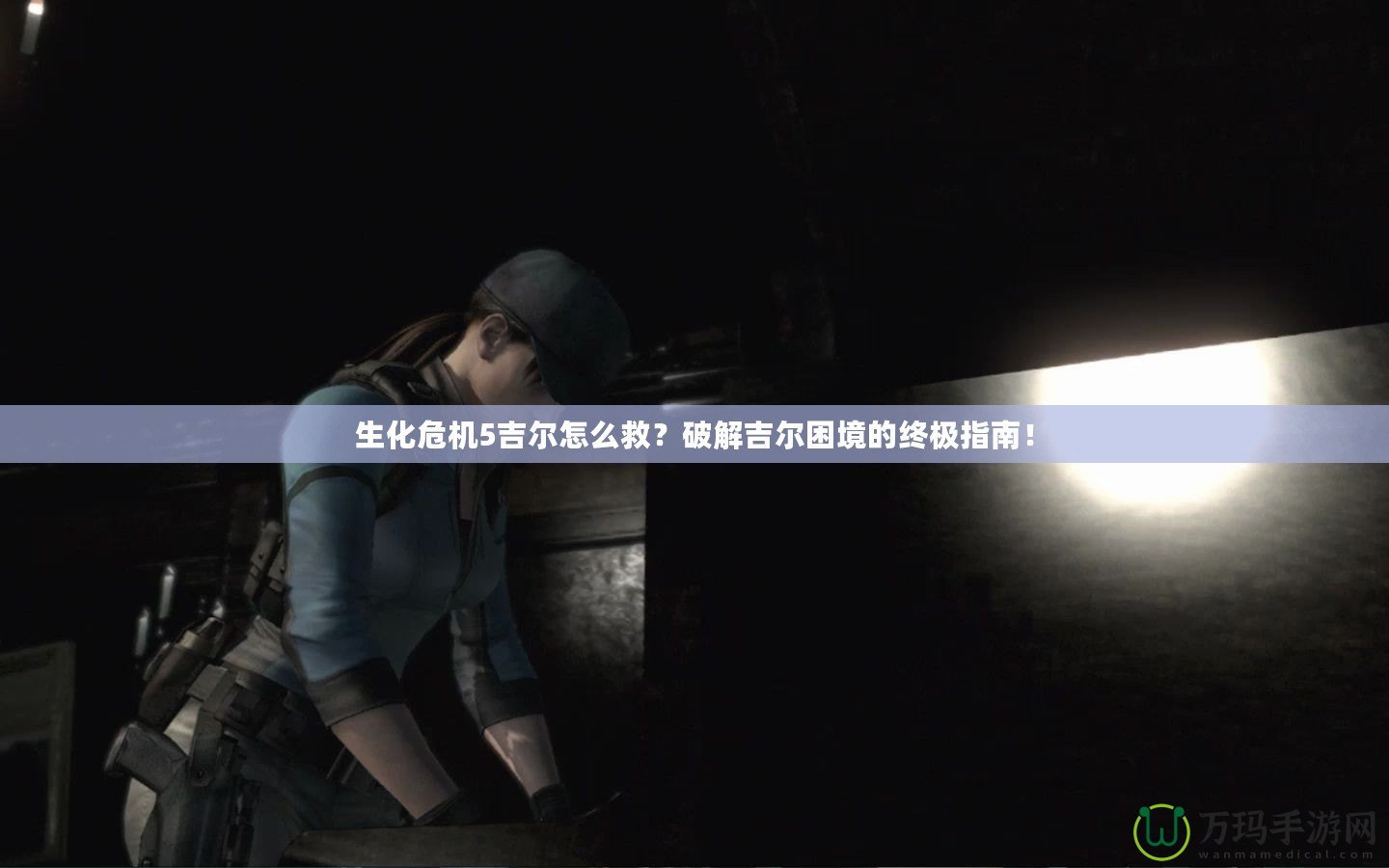 生化危機5吉爾怎么救？破解吉爾困境的終極指南！