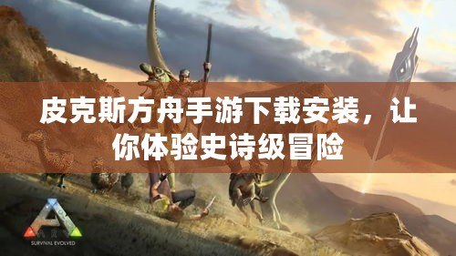 皮克斯方舟手游下載安裝，讓你體驗史詩級冒險