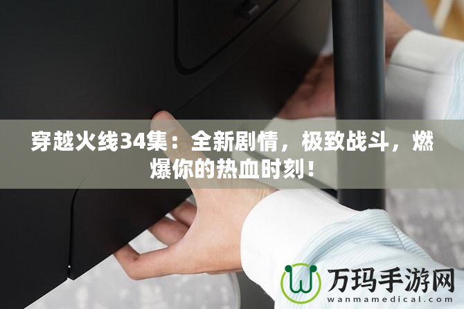 穿越火線34集：全新劇情，極致戰(zhàn)斗，燃爆你的熱血時(shí)刻！