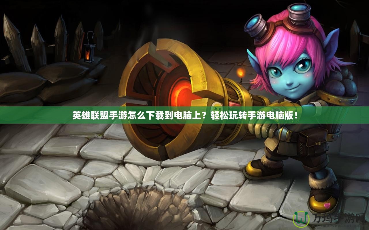 英雄聯(lián)盟手游怎么下載到電腦上？輕松玩轉手游電腦版！