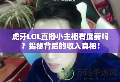 虎牙LOL直播小主播有底薪嗎？揭秘背后的收入真相！
