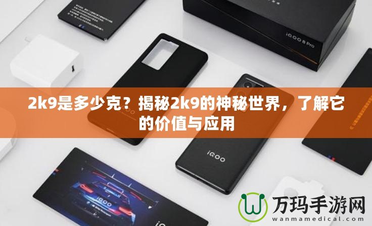 2k9是多少克？揭秘2k9的神秘世界，了解它的價值與應用