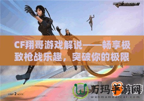 CF翔哥游戲解說——暢享極致槍戰樂趣，突破你的極限！