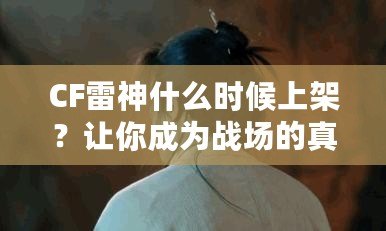 CF雷神什么時候上架？讓你成為戰場的真正王者！
