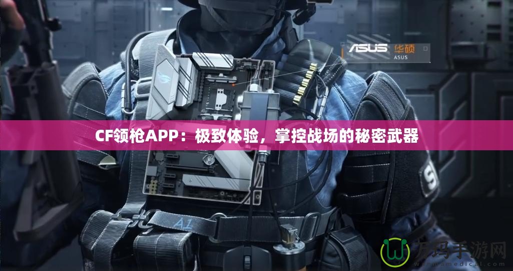 CF領(lǐng)槍APP：極致體驗(yàn)，掌控戰(zhàn)場的秘密武器