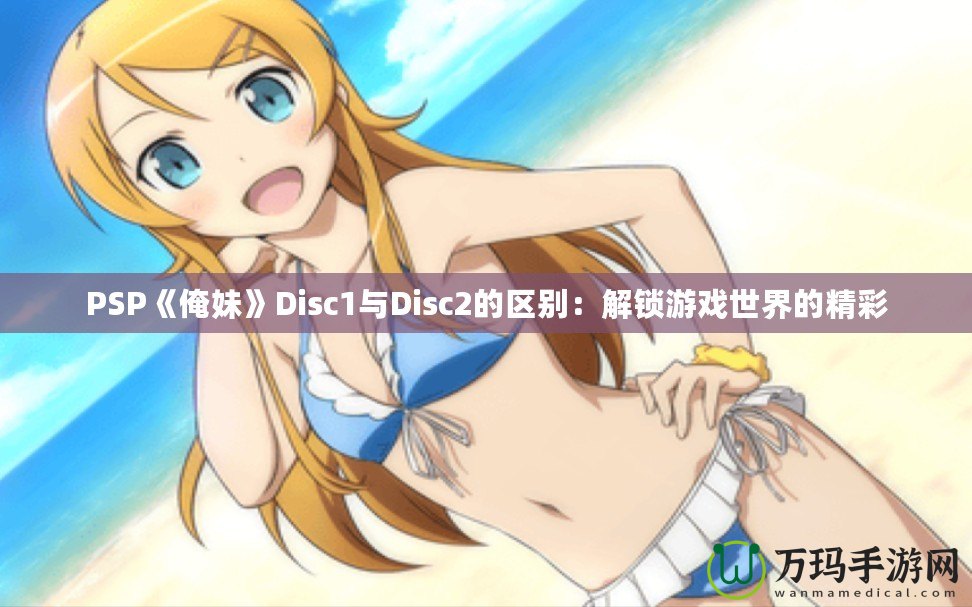 PSP《俺妹》Disc1與Disc2的區別：解鎖游戲世界的精彩